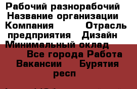 Рабочий-разнорабочий › Название организации ­ Компания BRAVO › Отрасль предприятия ­ Дизайн › Минимальный оклад ­ 27 000 - Все города Работа » Вакансии   . Бурятия респ.